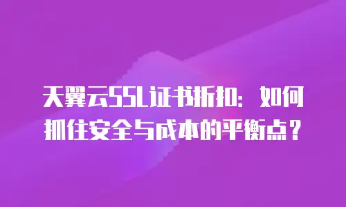 天翼云SSL证书折扣：如何抓住安全与成本的平衡点？