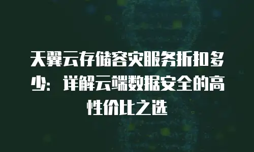 天翼云存储容灾服务折扣多少：详解云端数据安全的高性价比之选