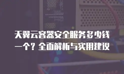 天翼云容器安全服务多少钱一个？全面解析与实用建议