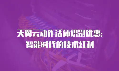 天翼云动作活体识别优惠：智能时代的技术红利