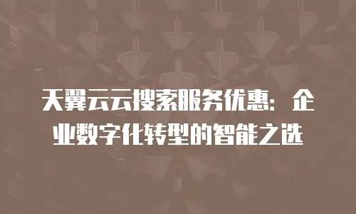 天翼云云搜索服务优惠：企业数字化转型的智能之选