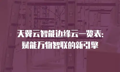 天翼云智能边缘云一览表：赋能万物智联的新引擎