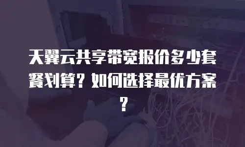 天翼云共享带宽报价多少套餐划算？如何选择最优方案？