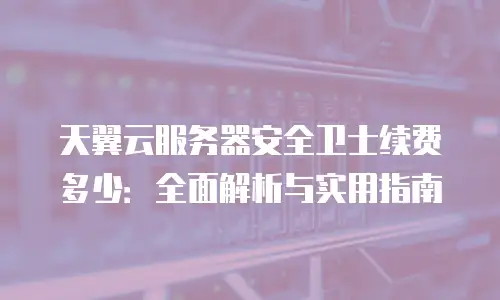 天翼云服务器安全卫士续费多少：全面解析与实用指南