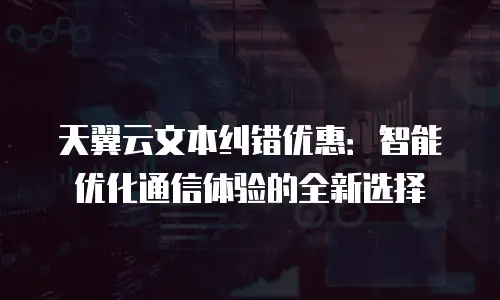 天翼云文本纠错优惠：智能优化通信体验的全新选择