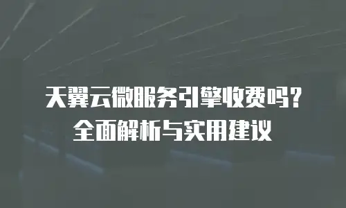 天翼云微服务引擎收费吗？全面解析与实用建议