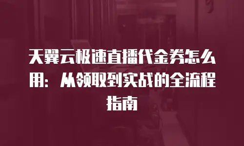 天翼云极速直播代金券怎么用：从领取到实战的全流程指南