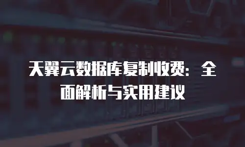天翼云数据库复制收费：全面解析与实用建议