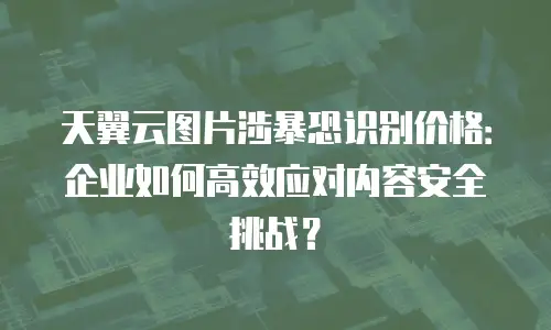 天翼云图片涉暴恐识别价格：企业如何高效应对内容安全挑战？
