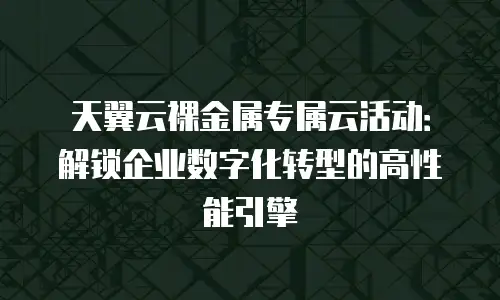 天翼云裸金属专属云活动：解锁企业数字化转型的高性能引擎