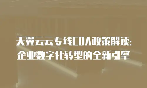 天翼云云专线CDA政策解读：企业数字化转型的全新引擎