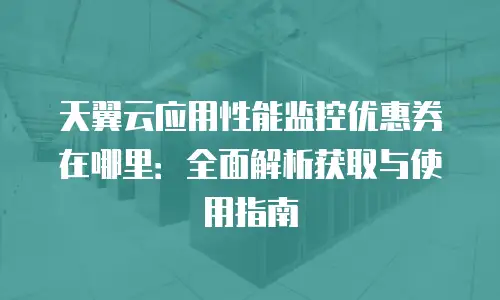 天翼云应用性能监控优惠券在哪里：全面解析获取与使用指南
