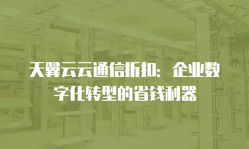 天翼云云通信折扣：企业数字化转型的省钱利器