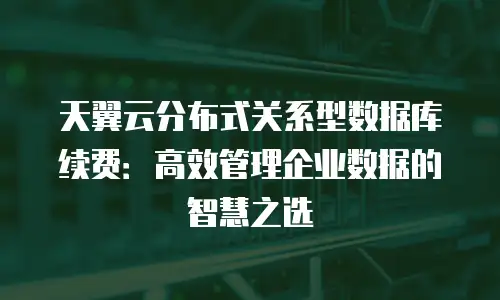 天翼云分布式关系型数据库续费：高效管理企业数据的智慧之选