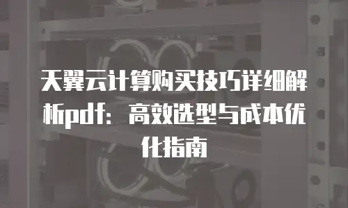 天翼云计算购买技巧详细解析pdf：高效选型与成本优化指南