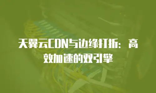 天翼云CDN与边缘打折：高效加速的双引擎