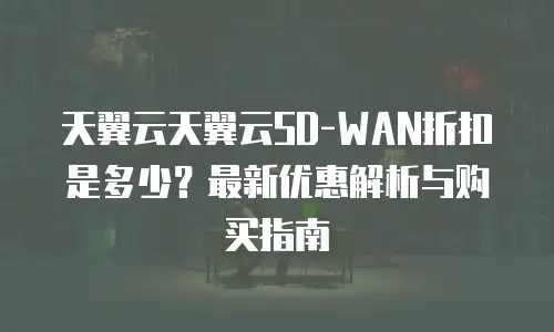 天翼云天翼云SD-WAN折扣是多少？最新优惠解析与购买指南