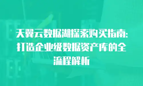 天翼云数据湖探索购买指南：打造企业级数据资产库的全流程解析