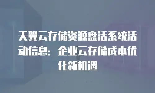 天翼云存储资源盘活系统活动信息：企业云存储成本优化新机遇