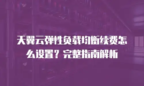 天翼云弹性负载均衡续费怎么设置？完整指南解析