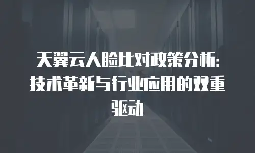 天翼云人脸比对政策分析：技术革新与行业应用的双重驱动