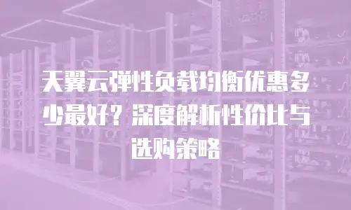 天翼云弹性负载均衡优惠多少最好？深度解析性价比与选购策略