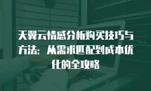 天翼云情感分析购买技巧与方法：从需求匹配到成本优化的全攻略