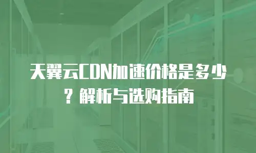 天翼云CDN加速价格是多少？解析与选购指南