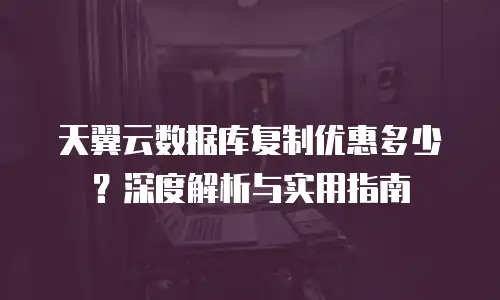 天翼云数据库复制优惠多少？深度解析与实用指南