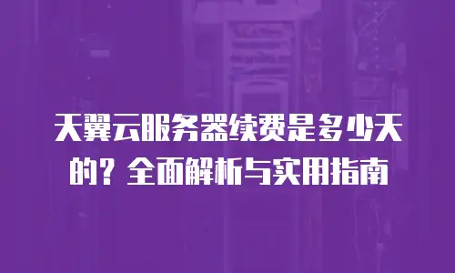 天翼云服务器续费是多少天的？全面解析与实用指南