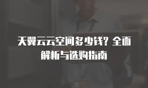 天翼云云空间多少钱？全面解析与选购指南