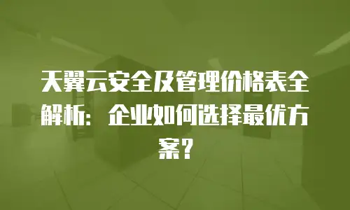 天翼云安全及管理价格表全解析：企业如何选择最优方案？