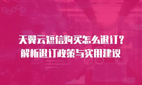 天翼云短信购买怎么退订？解析退订政策与实用建议