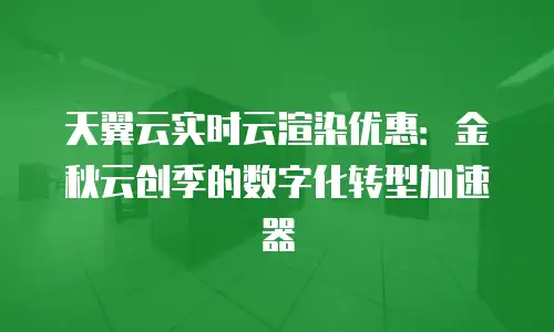天翼云实时云渲染优惠：金秋云创季的数字化转型加速器