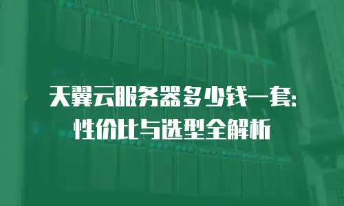 天翼云服务器多少钱一套：性价比与选型全解析