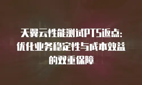 天翼云性能测试PTS返点：优化业务稳定性与成本效益的双重保障