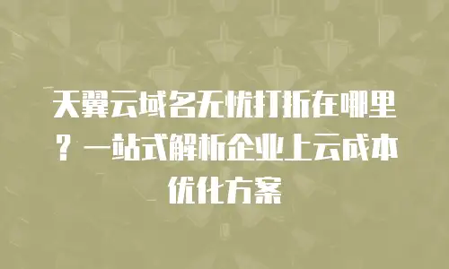 天翼云域名无忧打折在哪里？一站式解析企业上云成本优化方案