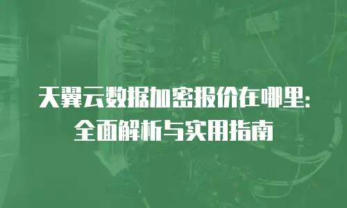 天翼云数据加密报价在哪里：全面解析与实用指南