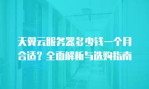 天翼云服务器多少钱一个月合适？全面解析与选购指南