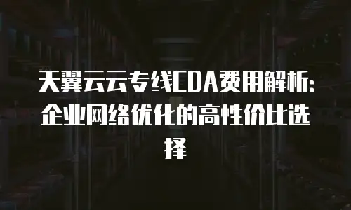 天翼云云专线CDA费用解析：企业网络优化的高性价比选择