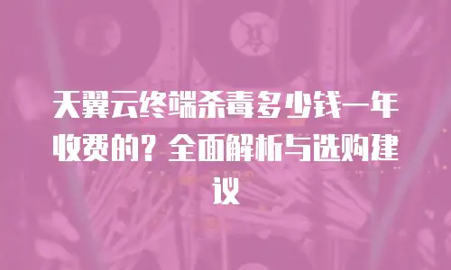 天翼云终端杀毒多少钱一年收费的？全面解析与选购建议