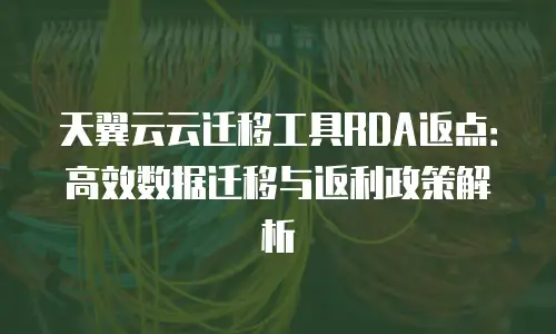 天翼云云迁移工具RDA返点：高效数据迁移与返利政策解析