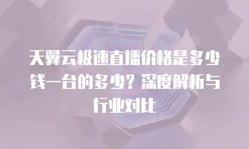 天翼云极速直播价格是多少钱一台的多少？深度解析与行业对比