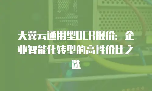 天翼云通用型OCR报价：企业智能化转型的高性价比之选