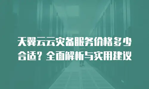 天翼云云灾备服务价格多少合适？全面解析与实用建议