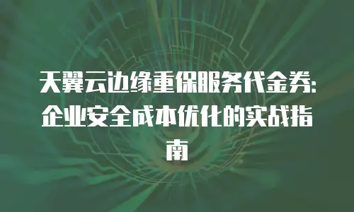 天翼云边缘重保服务代金券：企业安全成本优化的实战指南