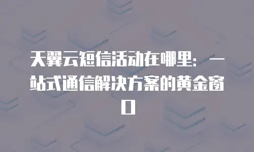 天翼云短信活动在哪里：一站式通信解决方案的黄金窗口
