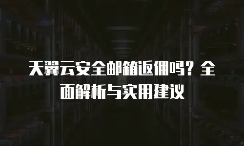 天翼云安全邮箱返佣吗？全面解析与实用建议
