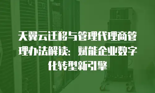 天翼云迁移与管理代理商管理办法解读：赋能企业数字化转型新引擎