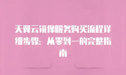 天翼云镜像服务购买流程详细步骤：从零到一的完整指南